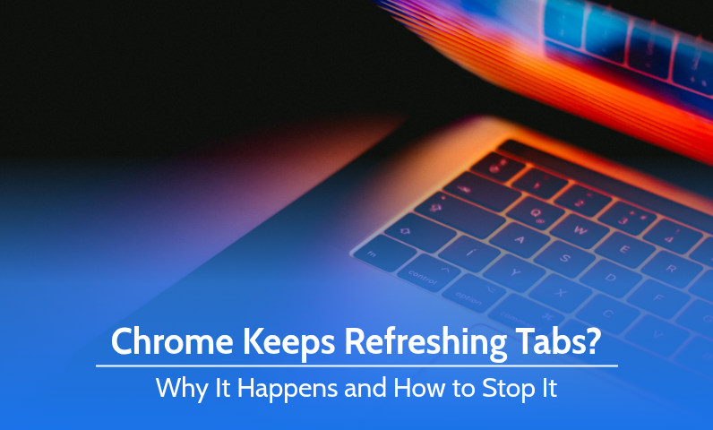 Chrome keeps refreshing tabs: why it happens and how to stop it